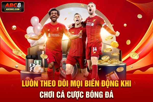 Luôn theo dõi mọi biến động khi chơi cá cược bóng đá