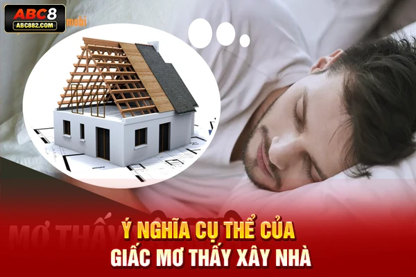 Ý nghĩa cụ thể của giấc mơ thấy xây nhà